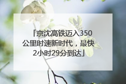 京沈高铁迈入350公里时速新时代，最快2小时29分到达