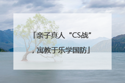 亲子真人“CS战”，寓教于乐学国防