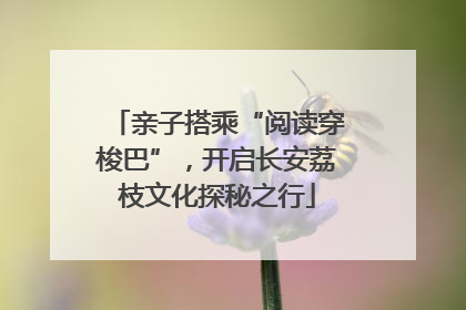 亲子搭乘“阅读穿梭巴”，开启长安荔枝文化探秘之行