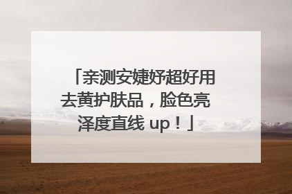 亲测安婕妤超好用去黄护肤品，脸色亮泽度直线 up！