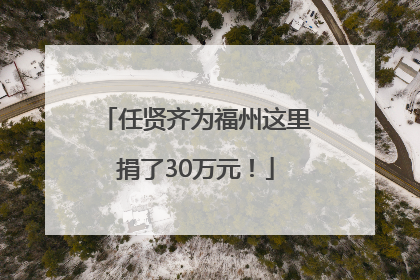 任贤齐为福州这里捐了30万元！