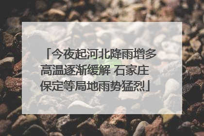 今夜起河北降雨增多高温逐渐缓解 石家庄保定等局地雨势猛烈