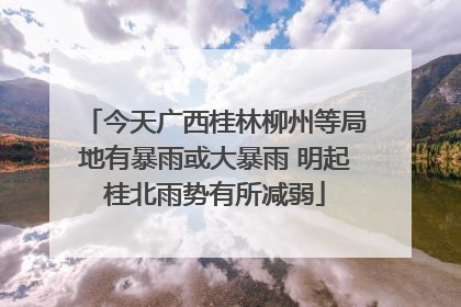 今天广西桂林柳州等局地有暴雨或大暴雨 明起桂北雨势有所减弱