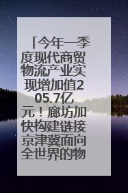 今年一季度现代商贸物流产业实现增加值205.7亿元！廊坊加快构建链接京津冀面向全世界的物流通道