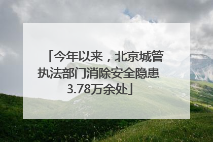 今年以来，北京城管执法部门消除安全隐患3.78万余处