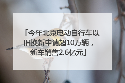 今年北京电动自行车以旧换新申请超10万辆，新车销售2.6亿元