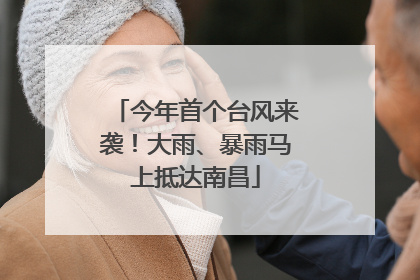 今年首个台风来袭！大雨、暴雨马上抵达南昌