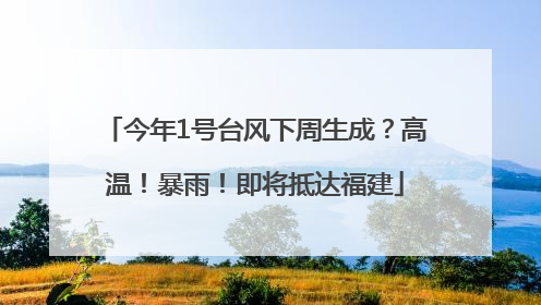 今年1号台风下周生成？高温！暴雨！即将抵达福建