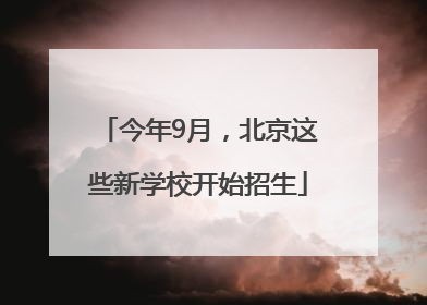 今年9月，北京这些新学校开始招生