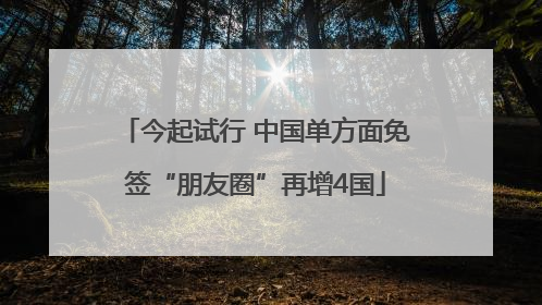 今起试行 中国单方面免签“朋友圈”再增4国