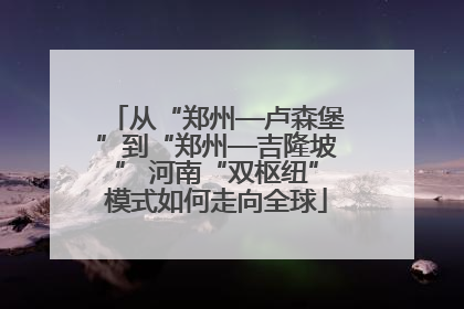 从“郑州—卢森堡”到“郑州—吉隆坡” 河南“双枢纽”模式如何走向全球
