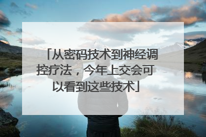 从密码技术到神经调控疗法，今年上交会可以看到这些技术