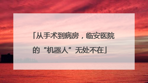 从手术到病房，临安医院的“机器人”无处不在