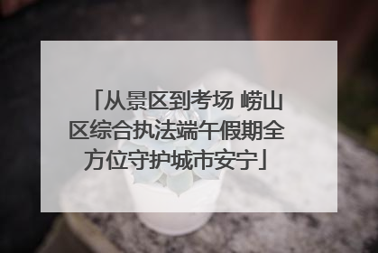 从景区到考场 崂山区综合执法端午假期全方位守护城市安宁