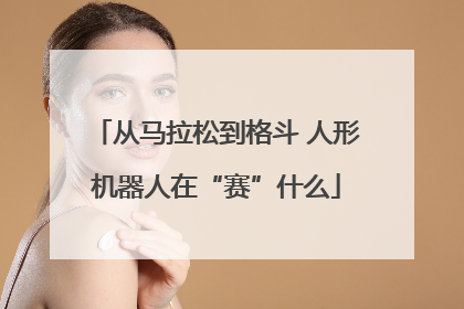 从马拉松到格斗 人形机器人在“赛”什么