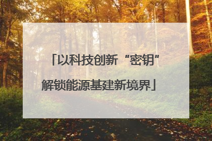 以科技创新“密钥”解锁能源基建新境界