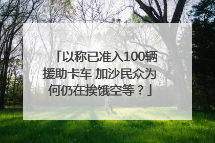 以称已准入100辆援助卡车 加沙民众为何仍在挨饿空等？