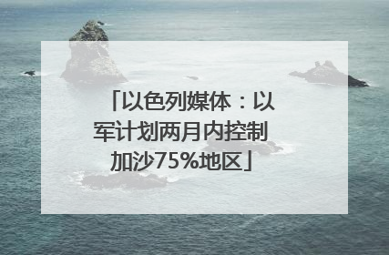 以色列媒体：以军计划两月内控制加沙75%地区