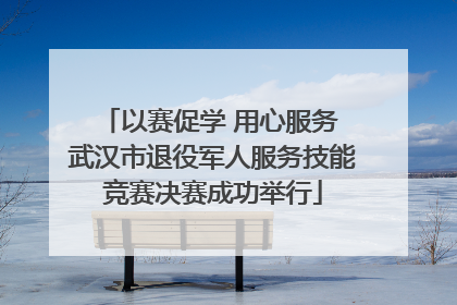 以赛促学 用心服务 武汉市退役军人服务技能竞赛决赛成功举行