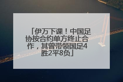 伊万下课！中国足协按合约单方终止合作，其曾带领国足4胜2平8负
