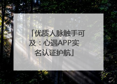 优质人脉触手可及：心遇APP实名认证护航