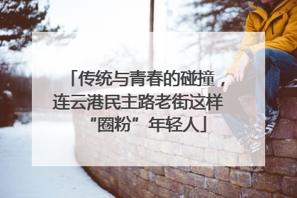 传统与青春的碰撞，连云港民主路老街这样“圈粉”年轻人