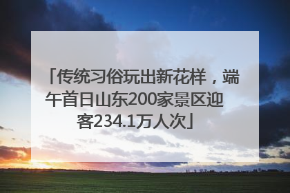 传统习俗玩出新花样，端午首日山东200家景区迎客234.1万人次
