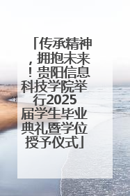 传承精神，拥抱未来！贵阳信息科技学院举行2025届学生毕业典礼暨学位授予仪式