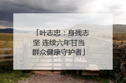 叶志忠：身残志坚 连续六年甘当群众健康守护者