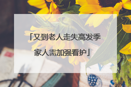 又到老人走失高发季 家人需加强看护