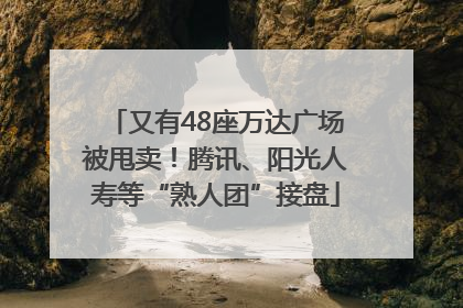 又有48座万达广场被甩卖！腾讯、阳光人寿等“熟人团”接盘
