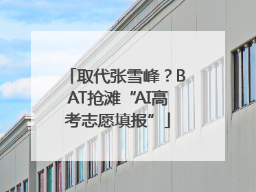 取代张雪峰？BAT抢滩“AI高考志愿填报”