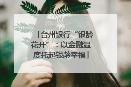 台州银行“银龄花开”：以金融温度托起银龄幸福