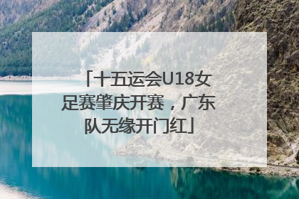 十五运会U18女足赛肇庆开赛，广东队无缘开门红