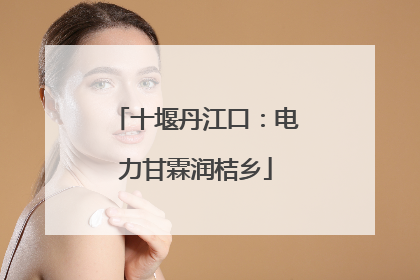 十堰丹江口：电力甘霖润桔乡