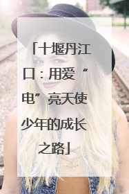 十堰丹江口：用爱“电”亮天使少年的成长之路