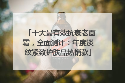 十大最有效抗衰老面霜，全面测评：年度淡纹紧致护肤品热销款