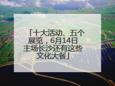 十大活动、五个展览，6月14日主场长沙还有这些文化大餐