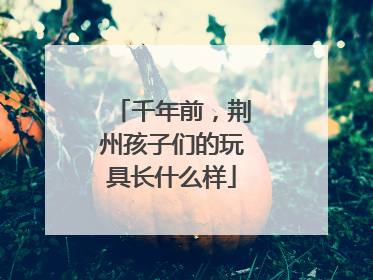 千年前，荆州孩子们的玩具长什么样