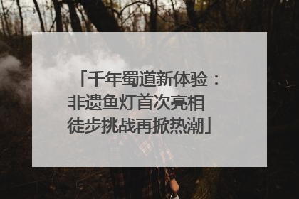 千年蜀道新体验：非遗鱼灯首次亮相 徒步挑战再掀热潮