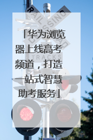 华为浏览器上线高考频道，打造一站式智慧助考服务