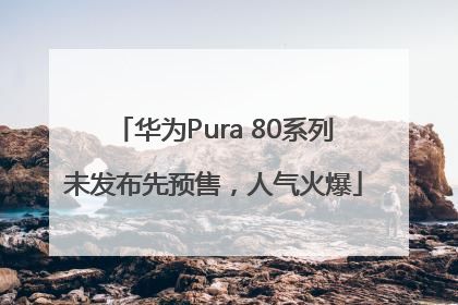 华为Pura 80系列未发布先预售，人气火爆