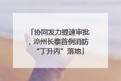 协同发力提速审批，漳州长泰首例消防“丁升丙”落地