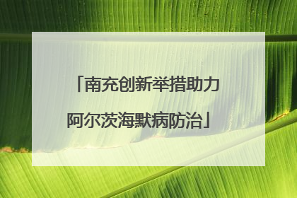 南充创新举措助力阿尔茨海默病防治