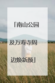 南山公园及万寿寺周边焕新颜