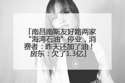 南昌南斯友好路两家“海湾石油”停业，消费者：昨天还加了油！房东：欠了1.3亿