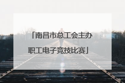 南昌市总工会主办职工电子竞技比赛