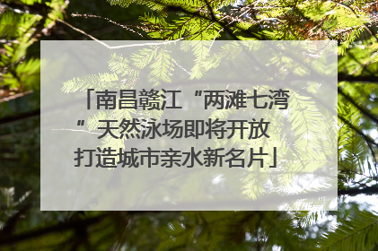 南昌赣江“两滩七湾”天然泳场即将开放 打造城市亲水新名片