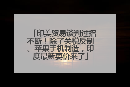 印美贸易谈判过招不断！除了关税反制、苹果手机制造，印度最新要价来了