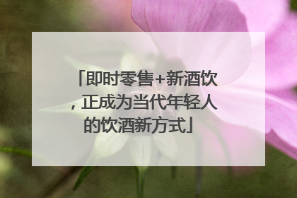 即时零售+新酒饮，正成为当代年轻人的饮酒新方式